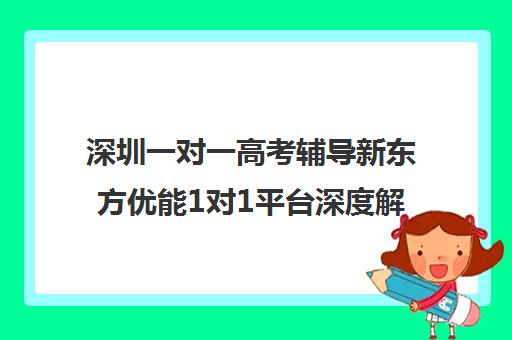 深圳一对一高考辅导新东方优能1对1平台深度解析