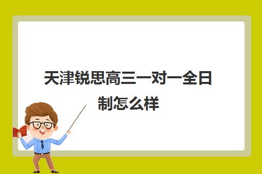 天津锐思高三一对一全日制怎么样(高三有没有必要去全日制)