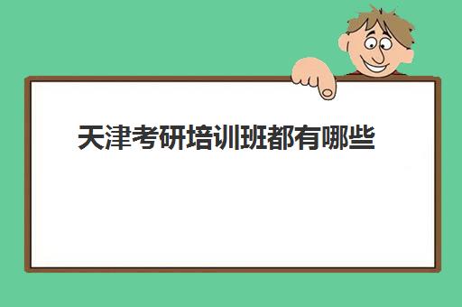 天津考研培训班都有哪些(考研培训班什么时候培训最合适)