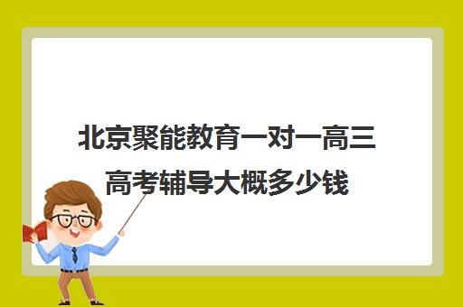 北京聚能教育一对一高三高考辅导大概多少钱（高三怎么补课最有效）