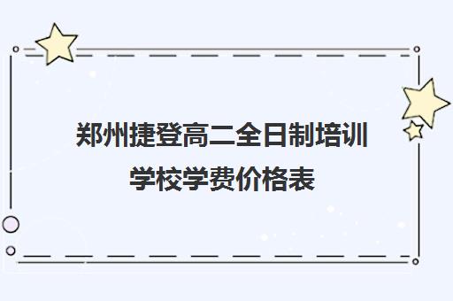 郑州捷登高二全日制培训学校学费价格表(郑州民办高中收费一览表)