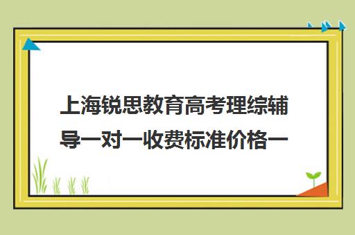 上海锐思教育高考理综辅导一对一收费标准价格一览（上海精锐一对一收费标准）