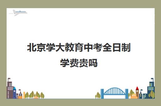 北京学大教育中考全日制学费贵吗（北京初中一对一辅导多少钱一小时）