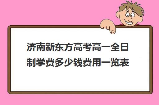 济南新东方高考高一全日制学费多少钱费用一览表(济南新东方一对一收费价格表)