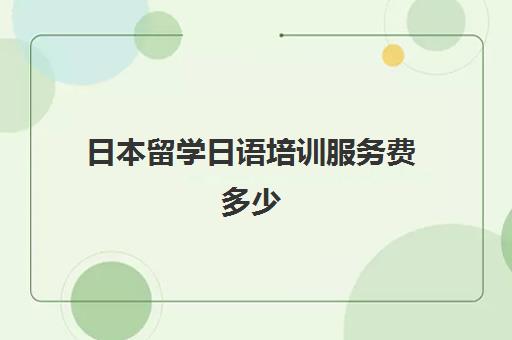 日本留学日语培训服务费多少(办日本留学签证要多少钱)