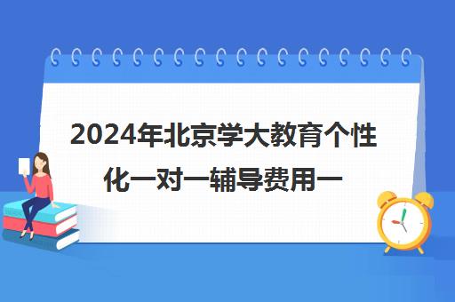 2024年北京学大教育个性化一对一辅导费用一览