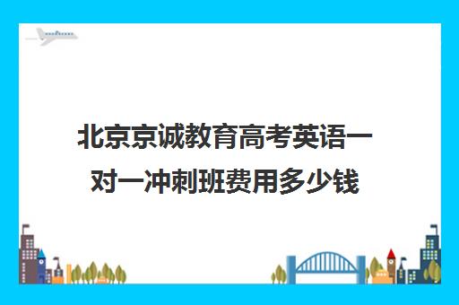 北京京诚教育高考英语一对一冲刺班费用多少钱（高考一对一辅导多少钱一小时）