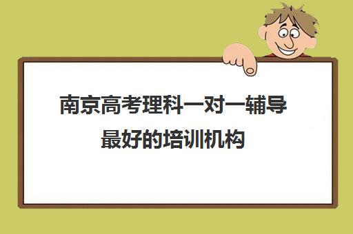 南京高考理科一对一辅导最好的培训机构(高考培训机构排名最新)