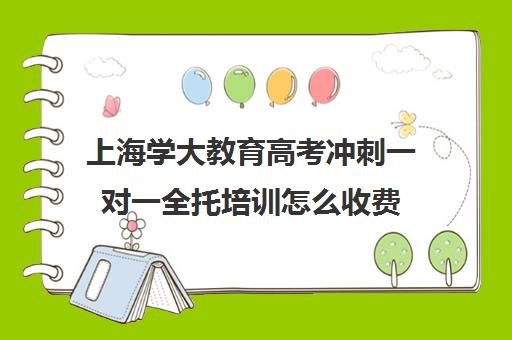 上海学大教育高考冲刺一对一全托培训怎么收费（高三全托辅导机构）