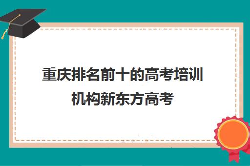 重庆排名前十的高考培训机构新东方高考(重庆高考复读机构)