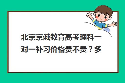 北京京诚教育高考理科一对一补习价格贵不贵？多少钱一年