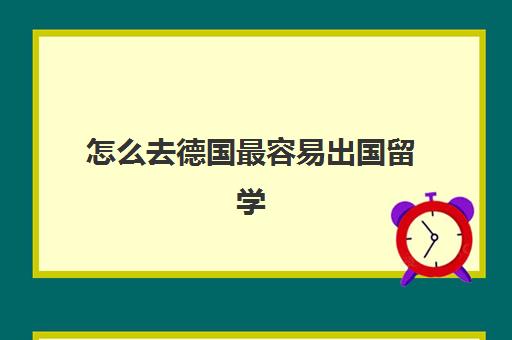 怎么去德国最容易出国留学(德国留学需要什么条件)