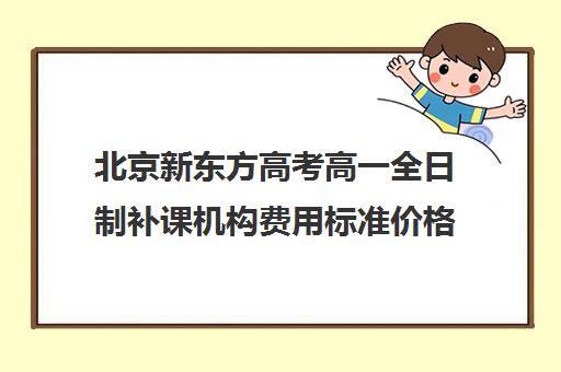 北京新东方高考高一全日制补课机构费用标准价格表（新东方高三一对一收费价格表）