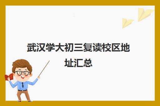 武汉学大初三复读校区地址汇总(武汉最好的复读学校有哪些)