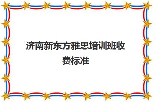 济南新东方雅思培训班收费标准(雅思培训班价格一般多少钱一年)