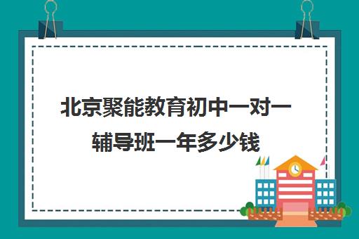 北京聚能教育初中一对一辅导班一年多少钱（北京辅导班收费价目表）