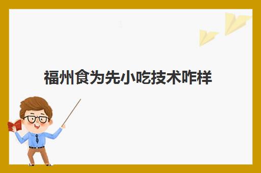 福州食为先小吃技术咋样(食为先能学到真技术吗)