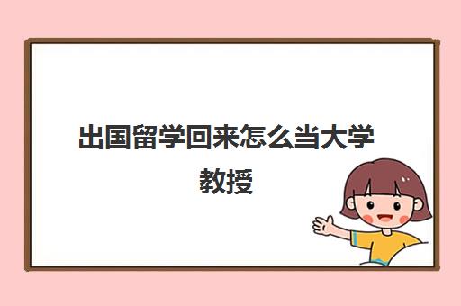 出国留学回来怎么当大学教授(普通人可以去大学请教教授吗)