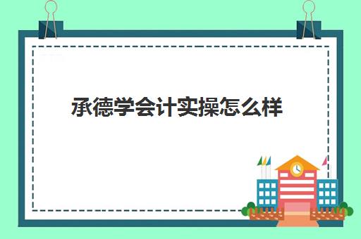 承德学会计实操怎么样(石家庄会计培训班哪个机构比较好)