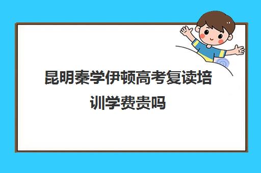 昆明秦学伊顿高考复读培训学费贵吗(正规的高考复读学校)