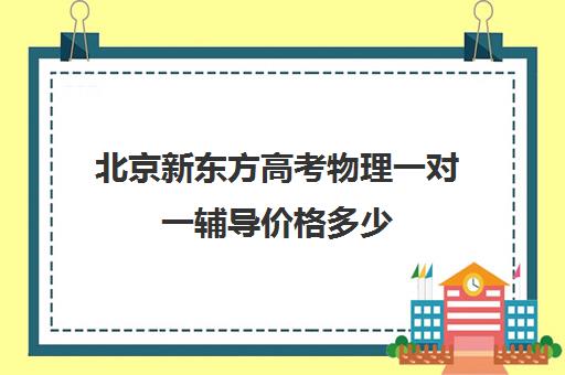 北京新东方高考物理一对一辅导价格多少（北京高中补课机构排名）