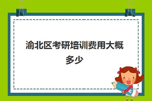 渝北区考研培训费用大概多少(重庆市考研培训机构排名)