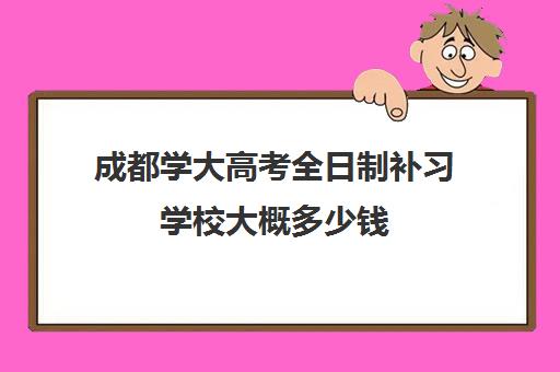 成都学大高考全日制补习学校大概多少钱