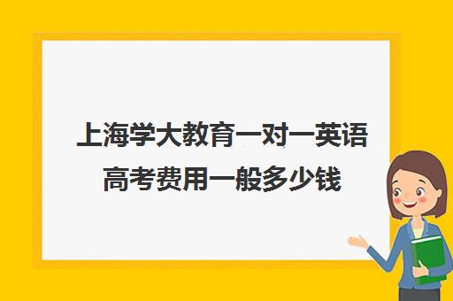 上海学大教育一对一英语高考费用一般多少钱（一对一英语多少钱）