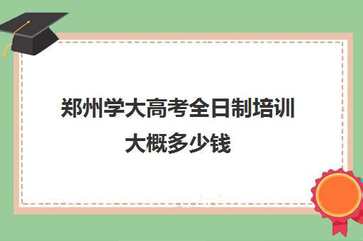 郑州学大高考全日制培训大概多少钱(河南高考冲刺班封闭式全日制)