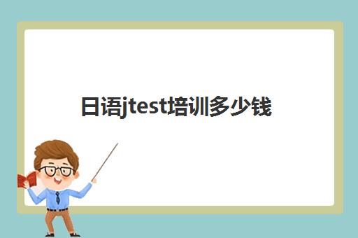 日语jtest培训多少钱(jtest报名费多少钱呀)