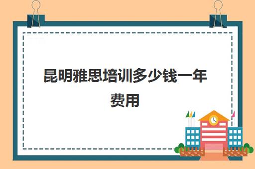 昆明雅思培训多少钱一年费用(昆明雅思培训学校排名)