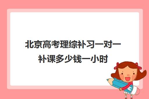 北京高考理综补习一对一补课多少钱一小时