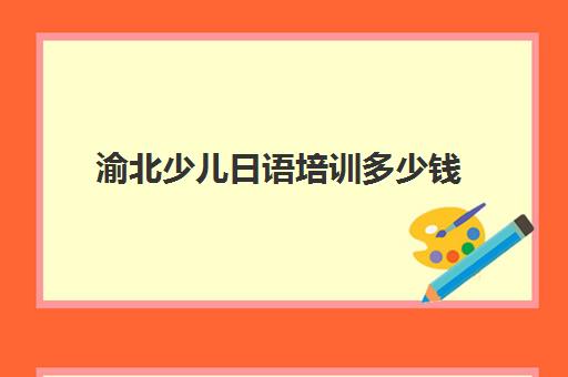 渝北少儿日语培训多少钱(日语培训机构收费标准)