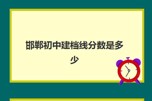 邯郸初中建档线分数是多少(邯郸五年一贯的学校)