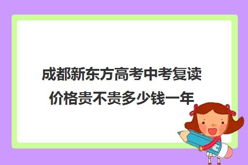 成都新东方高考中考复读价格贵不贵多少钱一年(成都新东方培训学校)