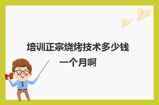 培训正宗烧烤技术多少钱一个月啊(学做烤肉技术去哪里)