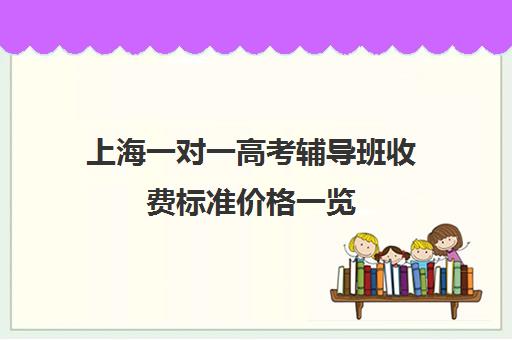 上海一对一高考辅导班收费标准价格一览(上海一对一培训机构)