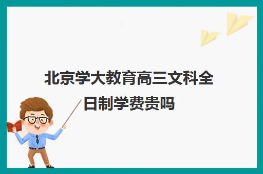 北京学大教育高三文科全日制学费贵吗（北大成人本科好考吗）