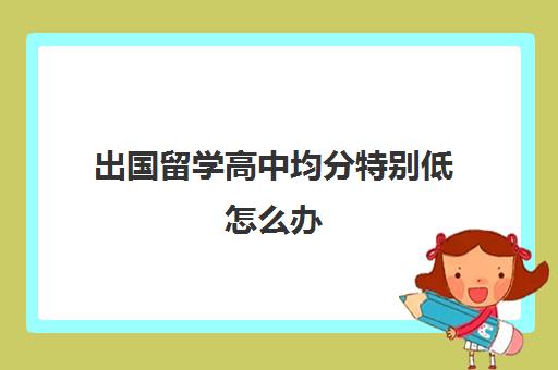 出国留学高中均分特别低怎么办(出国读高中哪个国家好)