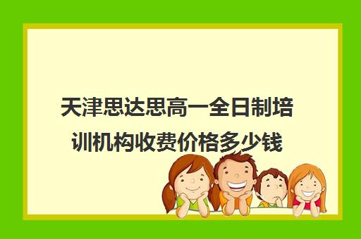 天津思达思高一全日制培训机构收费价格多少钱(高三全托辅导机构多少钱一年)