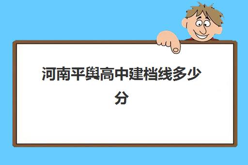 河南平舆高中建档线多少分(平舆县一高录取分数线)