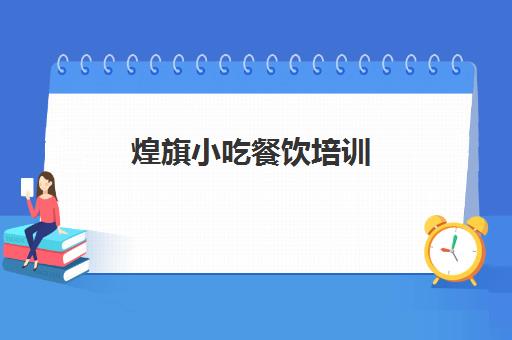 煌旗小吃餐饮培训(煌旗小吃培训总部在哪里)