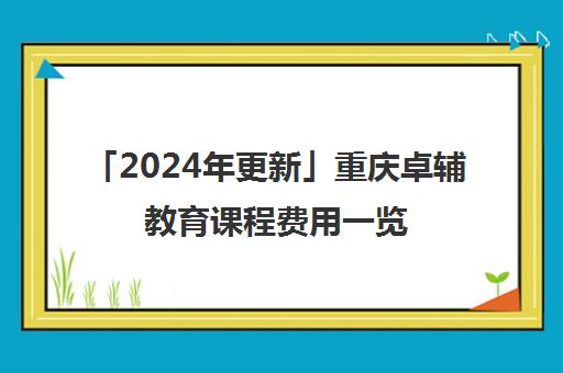 「2024年更新」重庆卓辅教育课程费用一览