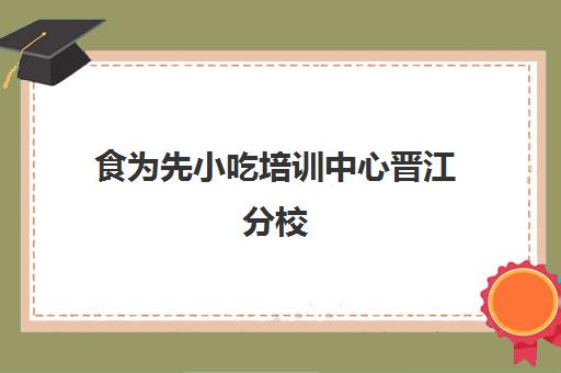 食为先小吃培训中心晋江分校(食为先小吃培训总部在哪里)