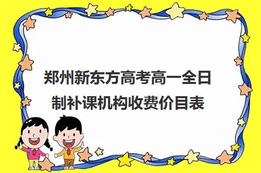 郑州新东方高考高一全日制补课机构收费价目表(高三全日制补课机构多少钱)