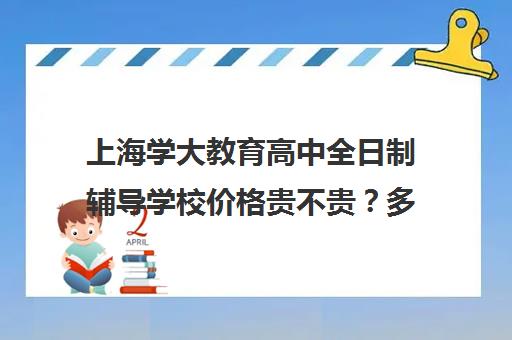 上海学大教育高中全日制辅导学校价格贵不贵？多少钱一年（上海高中一对一补课多少钱一