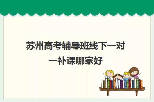 苏州高考辅导班线下一对一补课哪家好(上海高三一对一辅导价格表)