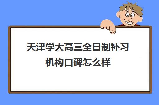 天津学大高三全日制补习机构口碑怎么样