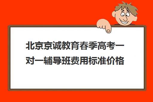 北京京诚教育春季高考一对一辅导班费用标准价格表（北京一对一辅导哪个机构好啊）