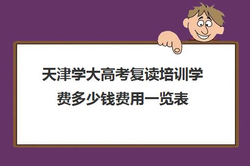 天津学大高考复读培训学费多少钱费用一览表(天津最靠谱的高三复读学校)